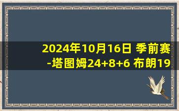 2024年10月16日 季前赛-塔图姆24+8+6 布朗19分 巴恩斯26+9+10 绿军不敌猛龙